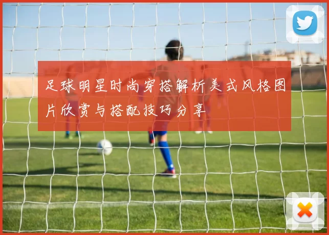 足球明星时尚穿搭解析美式风格图片欣赏与搭配技巧分享