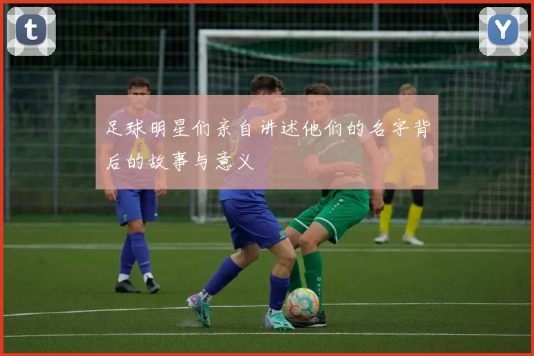 足球明星们亲自讲述他们的名字背后的故事与意义