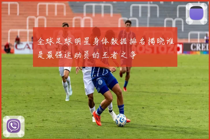 全球足球明星身体数据排名揭晓谁是最强运动员的王者之争