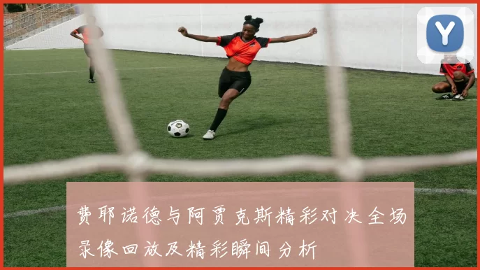 费耶诺德与阿贾克斯精彩对决全场录像回放及精彩瞬间分析
