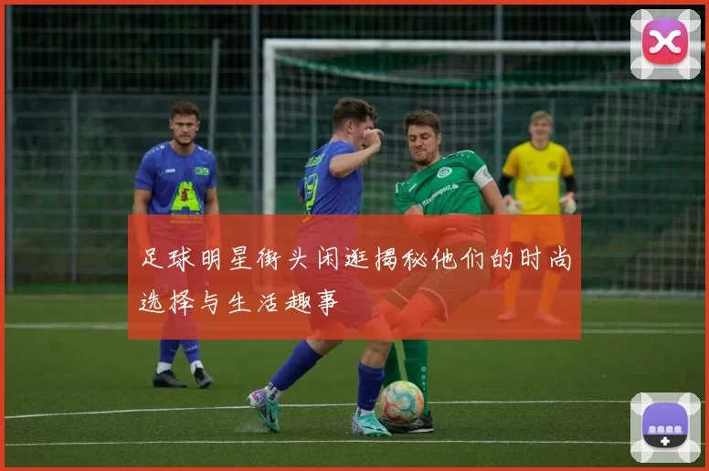 足球明星街头闲逛揭秘他们的时尚选择与生活趣事