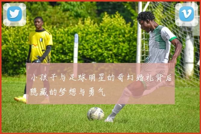 小孩子与足球明星的奇幻婚礼背后隐藏的梦想与勇气