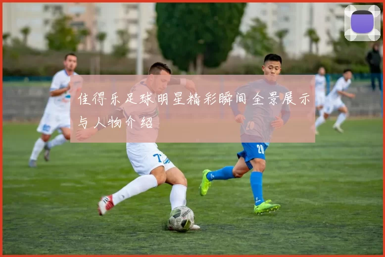 佳得乐足球明星精彩瞬间全景展示与人物介绍