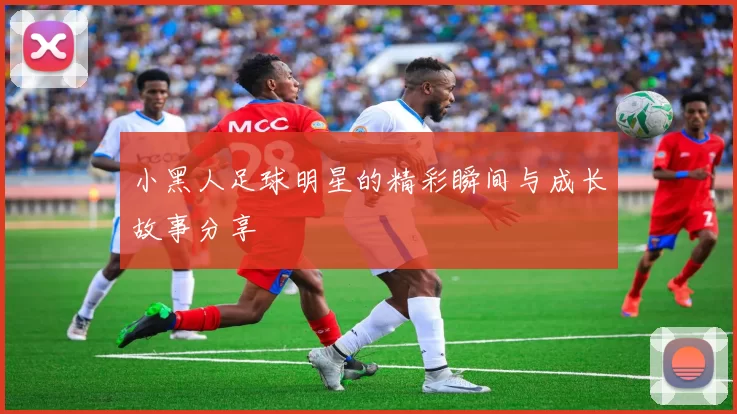 小黑人足球明星的精彩瞬间与成长故事分享