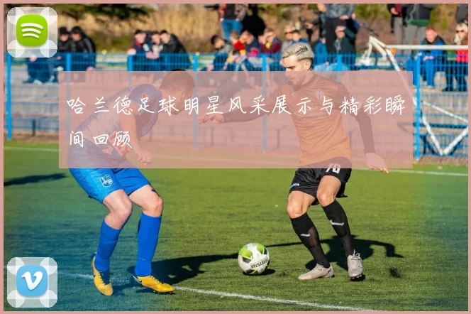 哈兰德足球明星风采展示与精彩瞬间回顾