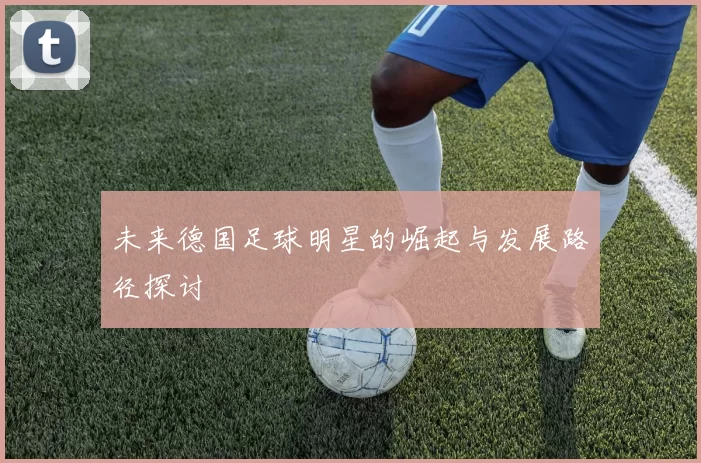 未来德国足球明星的崛起与发展路径探讨
