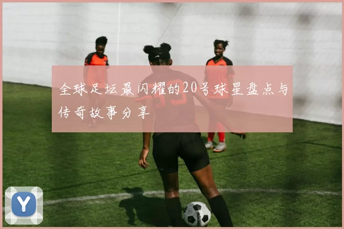 全球足坛最闪耀的20号球星盘点与传奇故事分享