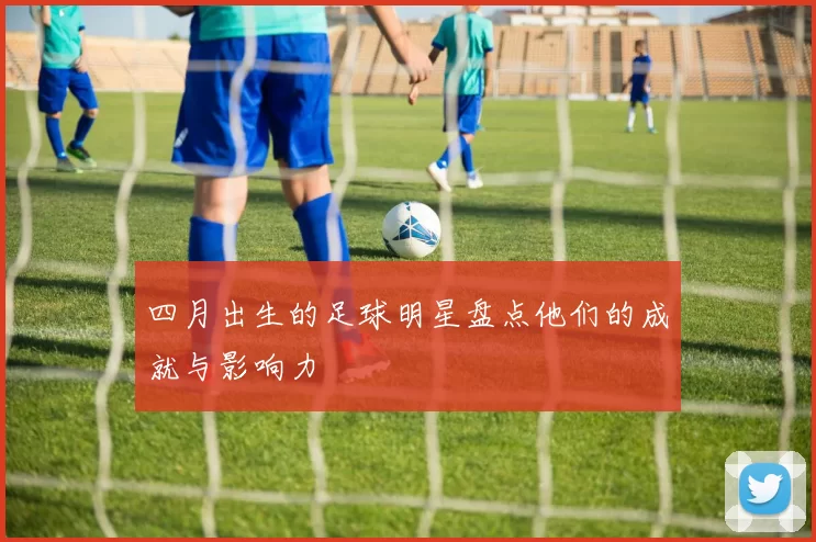 四月出生的足球明星盘点他们的成就与影响力