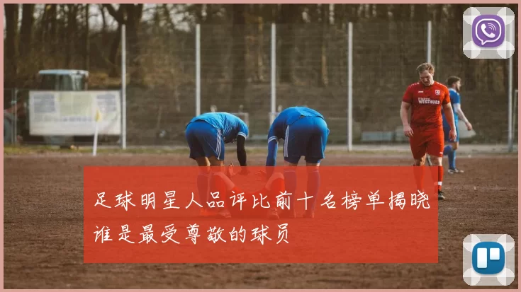 足球明星人品评比前十名榜单揭晓谁是最受尊敬的球员