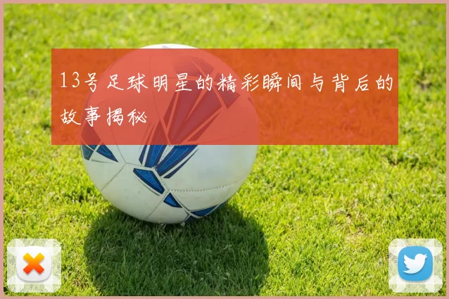 13号足球明星的精彩瞬间与背后的故事揭秘