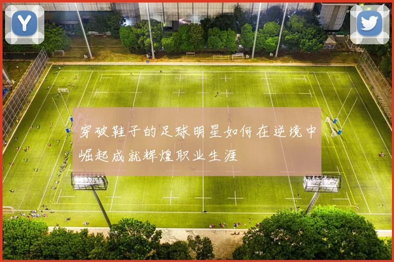 穿破鞋子的足球明星如何在逆境中崛起成就辉煌职业生涯