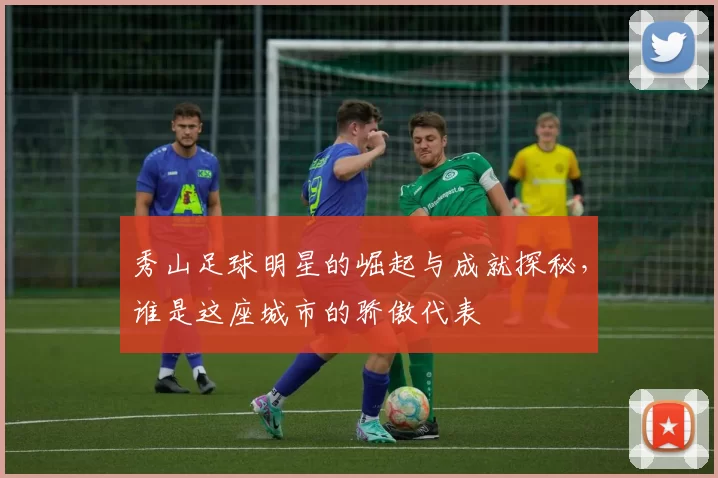 秀山足球明星的崛起与成就探秘，谁是这座城市的骄傲代表