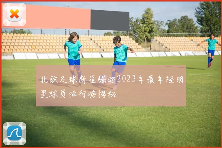 北欧足球新星崛起2023年最年轻明星球员排行榜揭秘