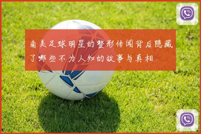 南美足球明星的整形传闻背后隐藏了哪些不为人知的故事与真相