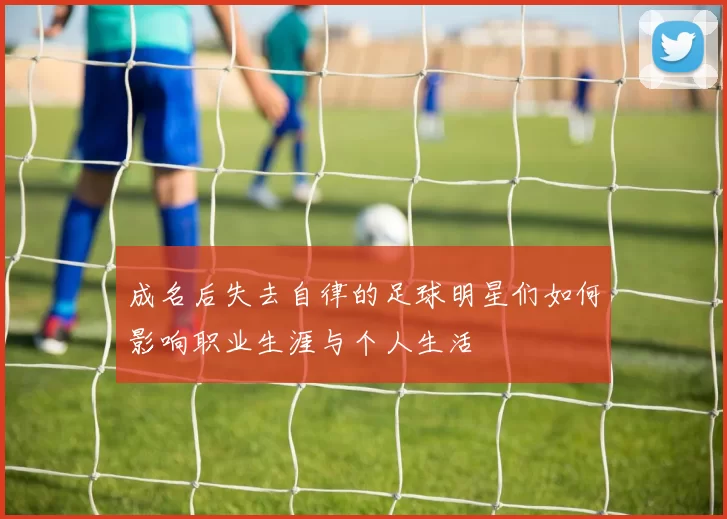 成名后失去自律的足球明星们如何影响职业生涯与个人生活