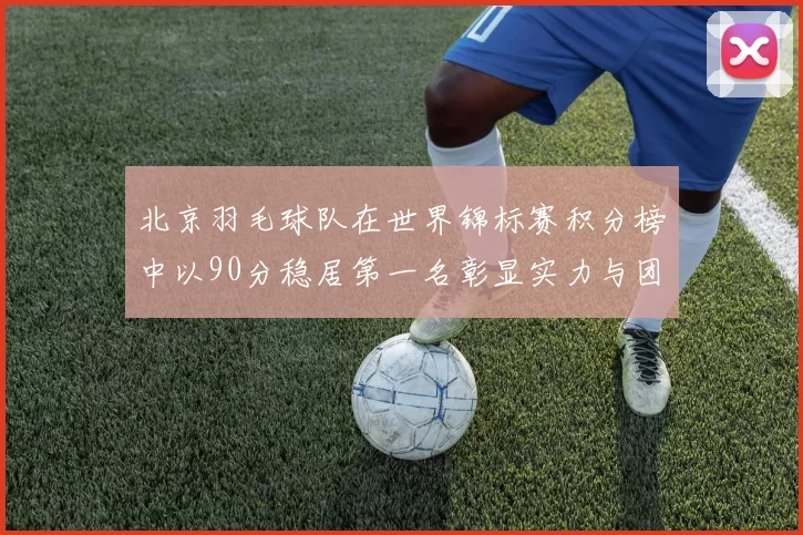 北京羽毛球队在世界锦标赛积分榜中以90分稳居第一名彰显实力与团队合作精神