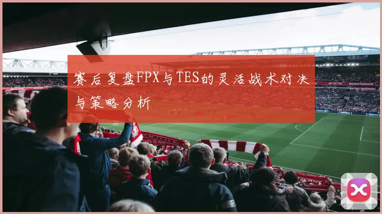 赛后复盘FPX与TES的灵活战术对决与策略分析