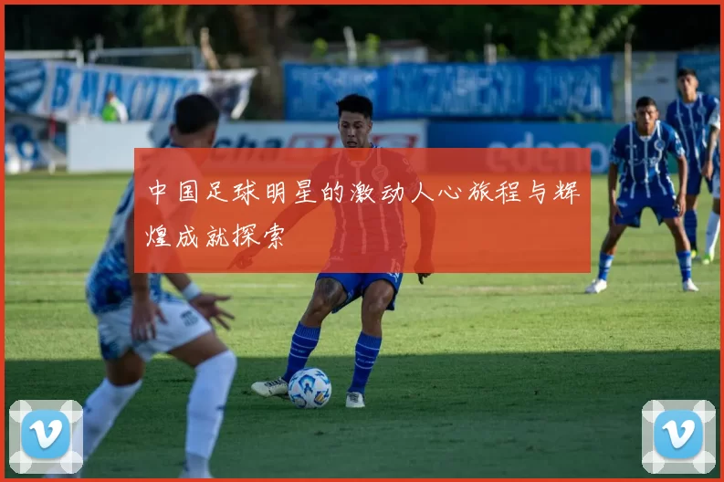 中国足球明星的激动人心旅程与辉煌成就探索