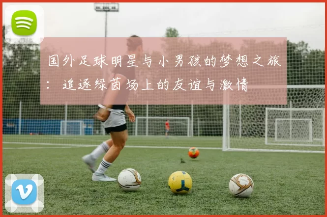 国外足球明星与小男孩的梦想之旅：追逐绿茵场上的友谊与激情