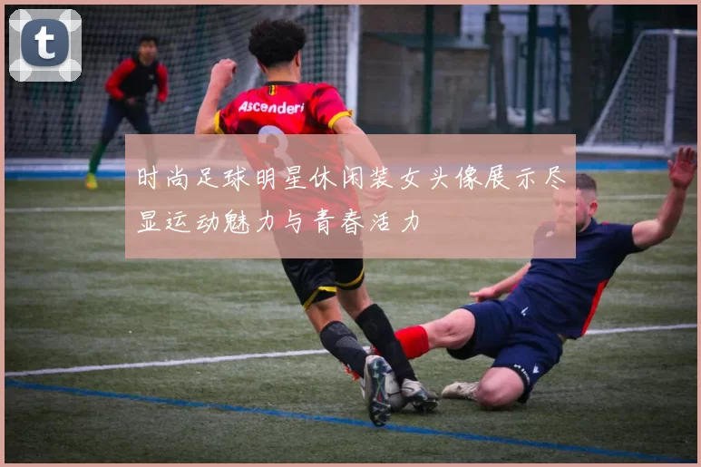 时尚足球明星休闲装女头像展示尽显运动魅力与青春活力