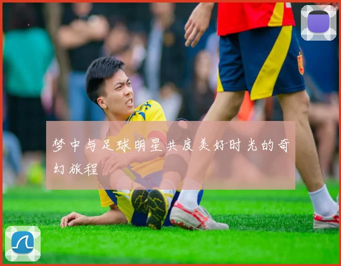 梦中与足球明星共度美好时光的奇幻旅程