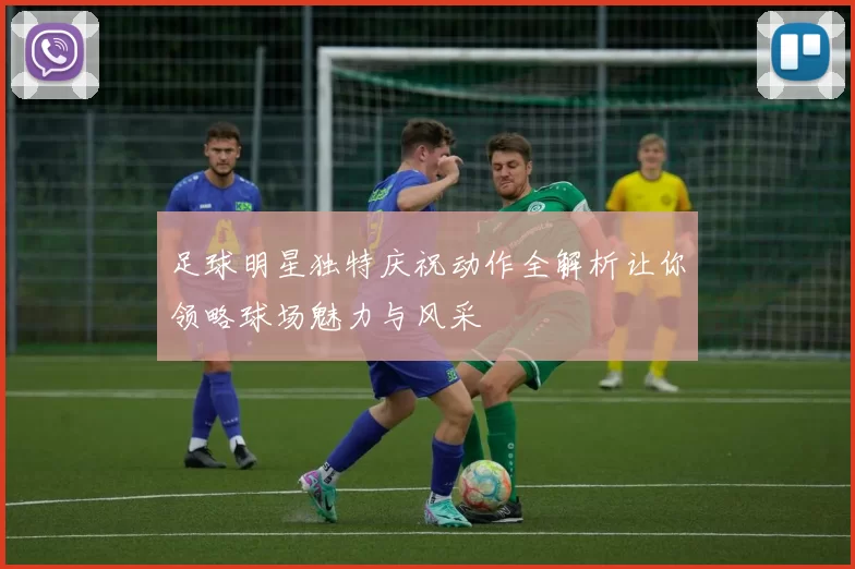 足球明星独特庆祝动作全解析让你领略球场魅力与风采