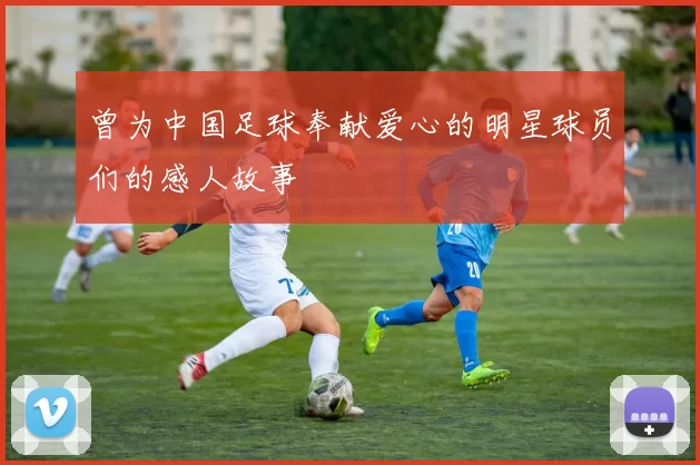 曾为中国足球奉献爱心的明星球员们的感人故事