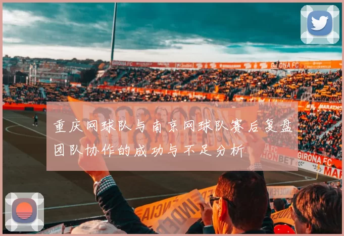 重庆网球队与南京网球队赛后复盘团队协作的成功与不足分析