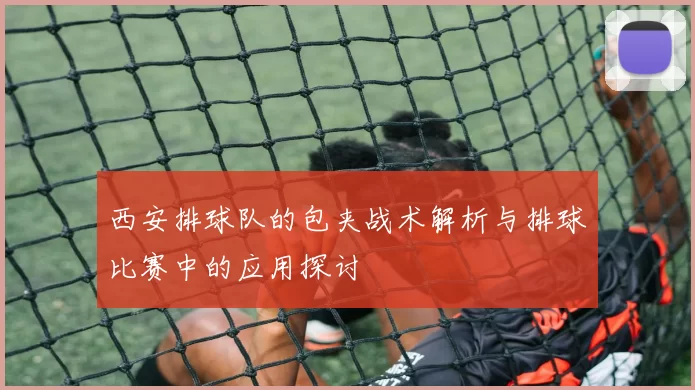 西安排球队的包夹战术解析与排球比赛中的应用探讨