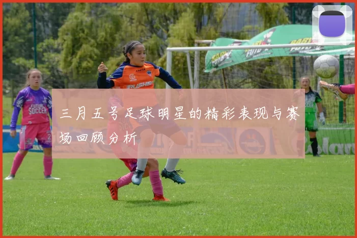 三月五号足球明星的精彩表现与赛场回顾分析