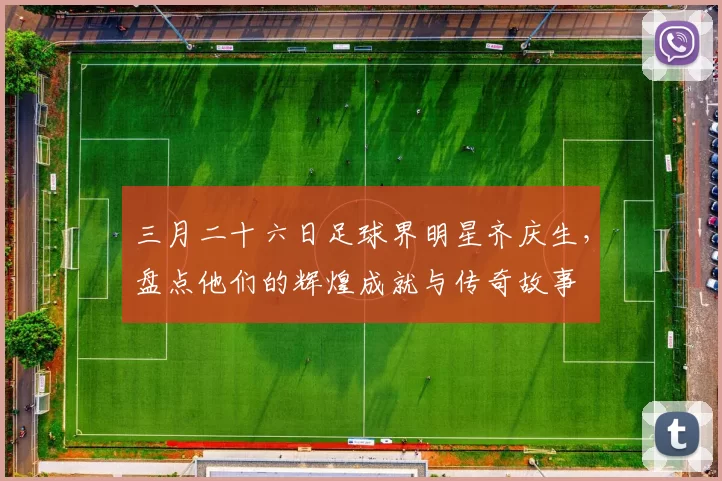 三月二十六日足球界明星齐庆生，盘点他们的辉煌成就与传奇故事