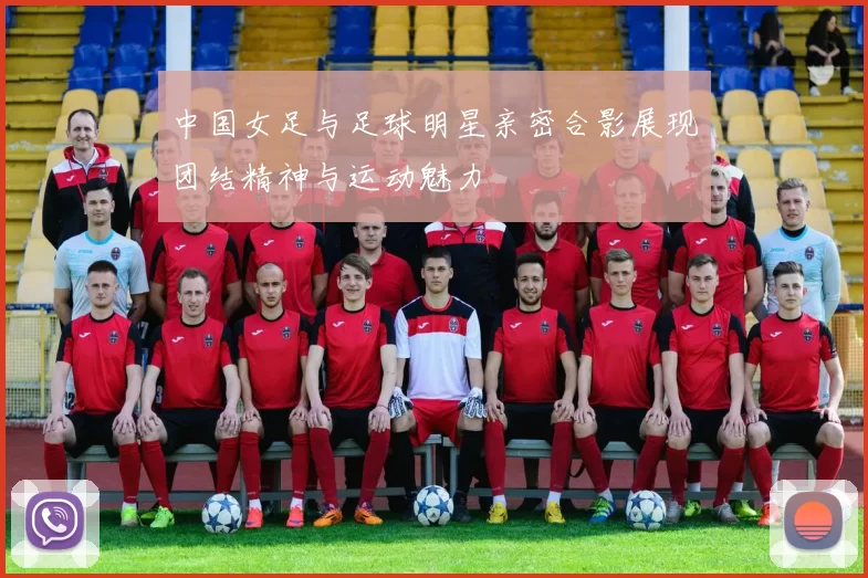 中国女足与足球明星亲密合影展现团结精神与运动魅力