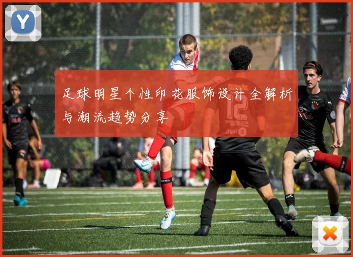 足球明星个性印花服饰设计全解析与潮流趋势分享