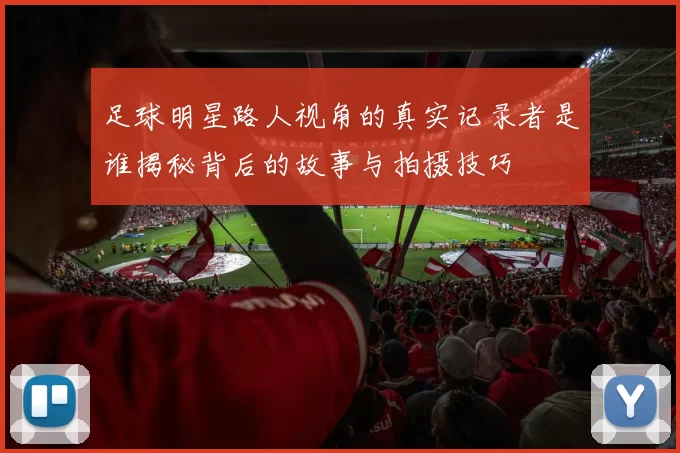足球明星路人视角的真实记录者是谁揭秘背后的故事与拍摄技巧