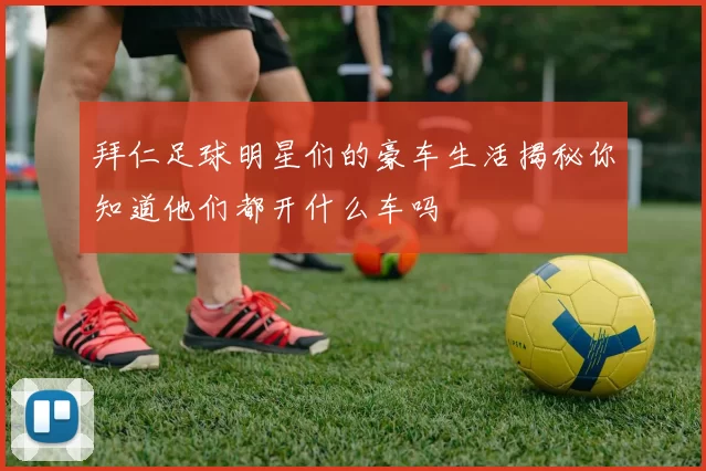 拜仁足球明星们的豪车生活揭秘你知道他们都开什么车吗