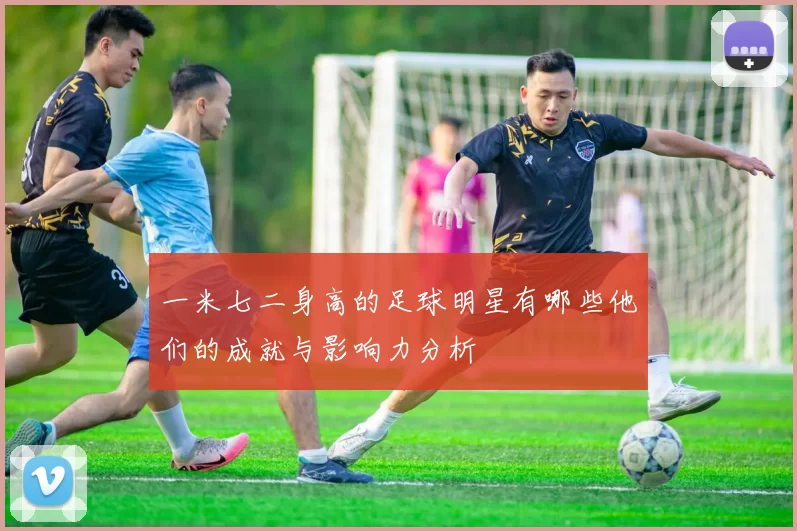 一米七二身高的足球明星有哪些他们的成就与影响力分析