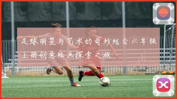 足球明星与艺术的奇妙结合六年级上册创意绘画探索之旅
