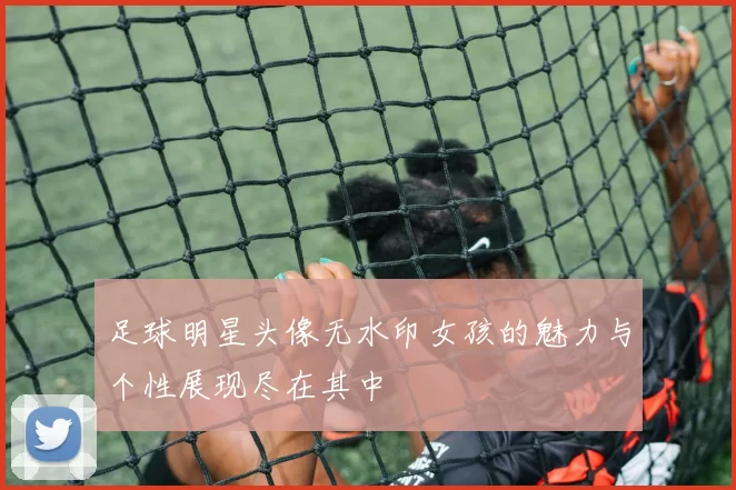 足球明星头像无水印女孩的魅力与个性展现尽在其中