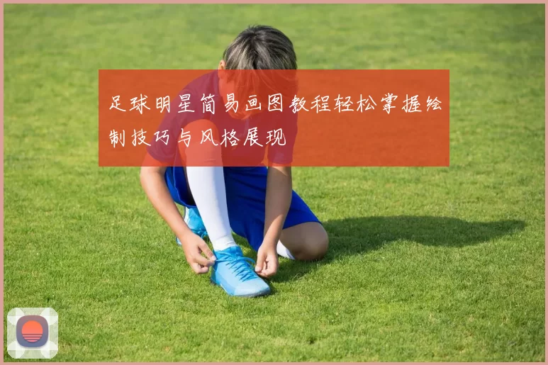 足球明星简易画图教程轻松掌握绘制技巧与风格展现