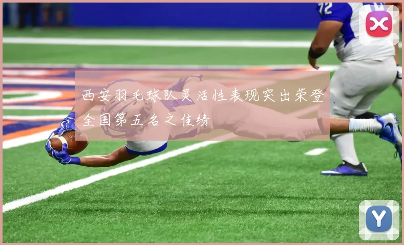 西安羽毛球队灵活性表现突出荣登全国第五名之佳绩