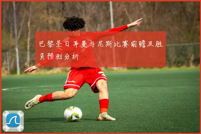 巴黎圣日耳曼与尼斯比赛前瞻及胜负预测分析