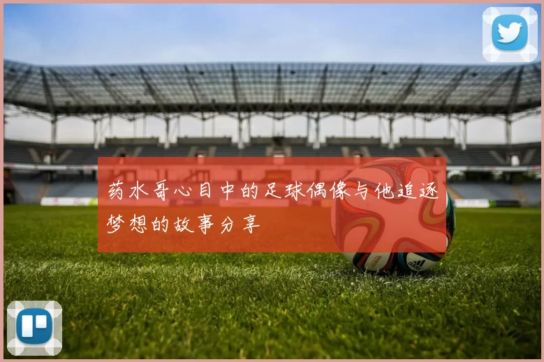 药水哥心目中的足球偶像与他追逐梦想的故事分享