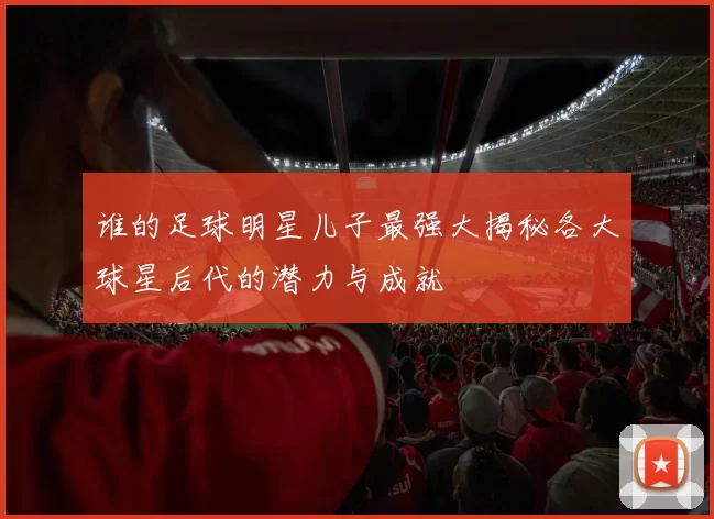 谁的足球明星儿子最强大揭秘各大球星后代的潜力与成就