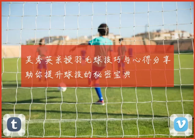 吴秀英亲授羽毛球技巧与心得分享助你提升球技的秘密宝典