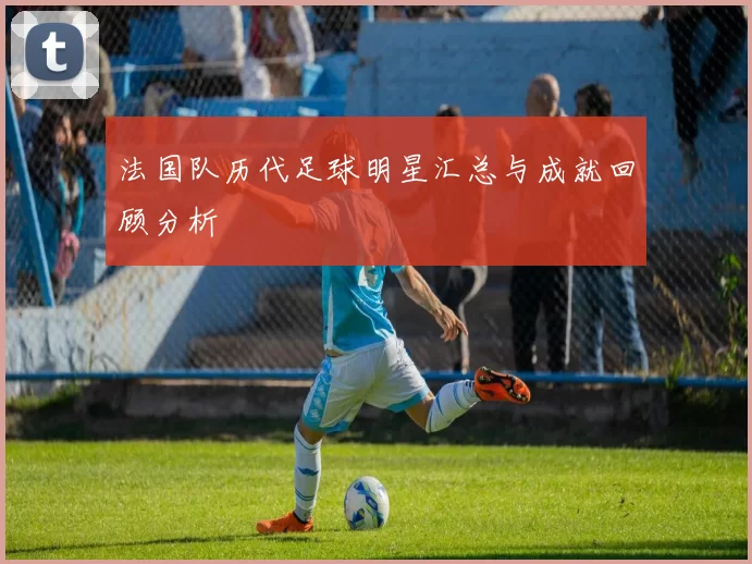 法国队历代足球明星汇总与成就回顾分析