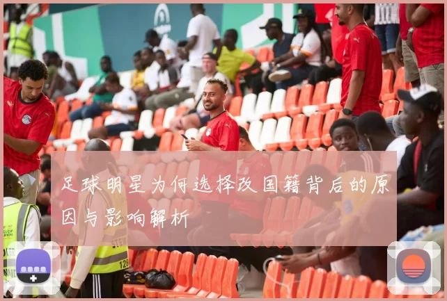 足球明星为何选择改国籍背后的原因与影响解析