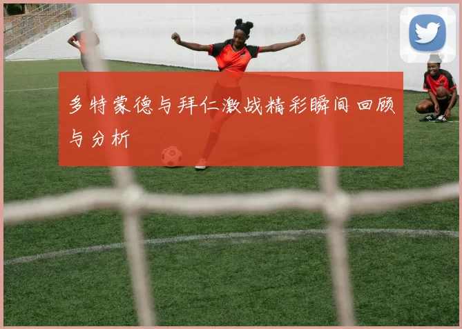 多特蒙德与拜仁激战精彩瞬间回顾与分析
