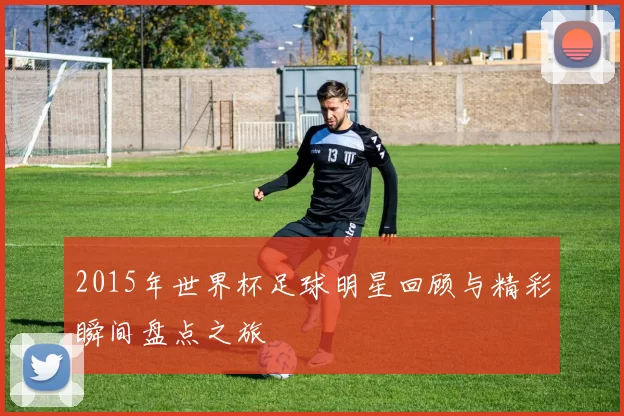 2015年世界杯足球明星回顾与精彩瞬间盘点之旅