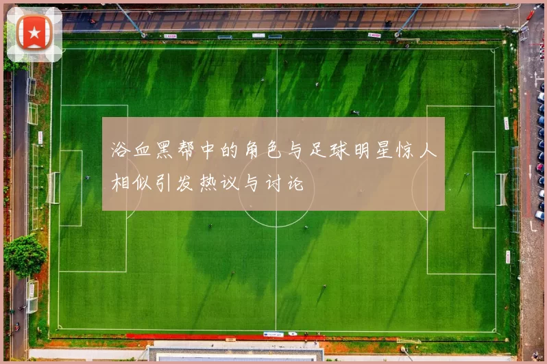 浴血黑帮中的角色与足球明星惊人相似引发热议与讨论