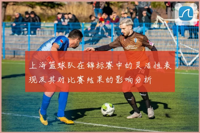 上海篮球队在锦标赛中的灵活性表现及其对比赛结果的影响分析
